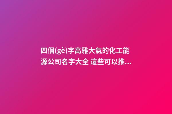 四個(gè)字高雅大氣的化工能源公司名字大全 這些可以推薦-第1張-公司起名-玄機(jī)派